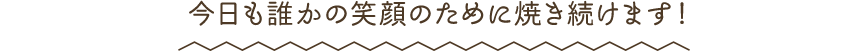今日の誰かの笑顔のために焼き続けます！