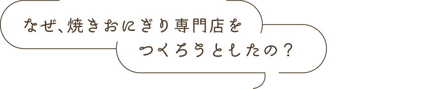 なぜ、焼きおにぎり専門店をつくろうとしたの?
